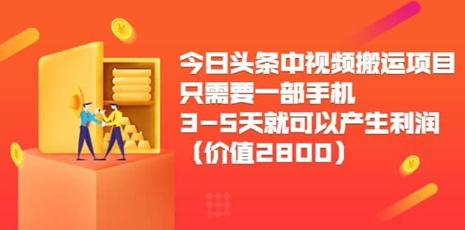 今日头条中视频搬运项目，只需要一部手机3-5天就可以产生利润（价值2800）-无忧资源网