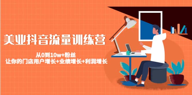 美业抖音流量训练营：从0到10w+粉丝 让你的门店用户增长+业绩增长+利润增长-无忧资源网