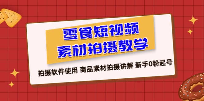 零食 短视频素材拍摄教学，拍摄软件使用 商品素材拍摄讲解 新手0粉起号-无忧资源网