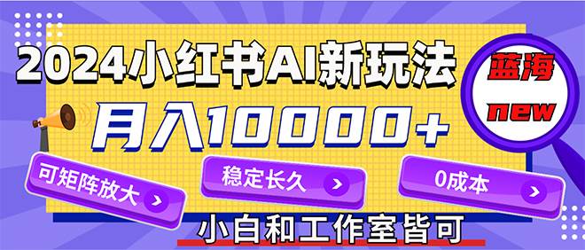 2024最新小红薯AI赛道,蓝海项目,月入10000+,0成本,当事业来做,可矩阵-无忧资源网