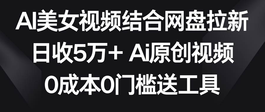 AI美女视频结合网盘拉新，日收5万+两分钟一条Ai原创视频，0成本0门槛送工具-无忧资源网