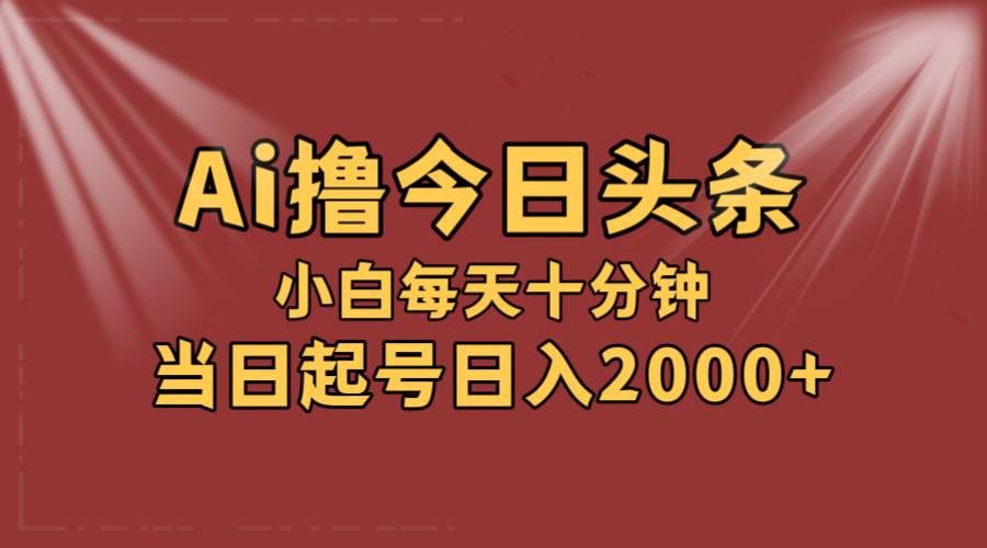 AI撸爆款头条，当天起号，可矩阵，第二天见收益，小白无脑轻松日入2000+-无忧资源网