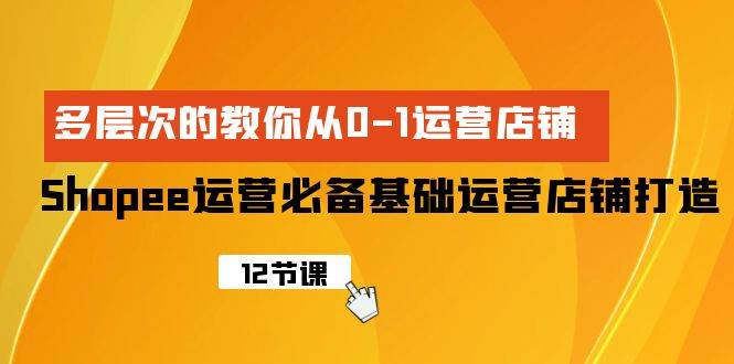 Shopee-运营必备基础运营店铺打造,多层次的教你从0-1运营店铺-无忧资源网
