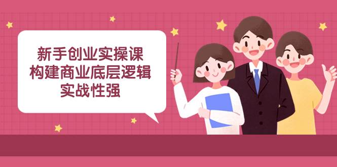 新手创业实操课：构建商业底层逻辑，实战性强（45节课）-无忧资源网