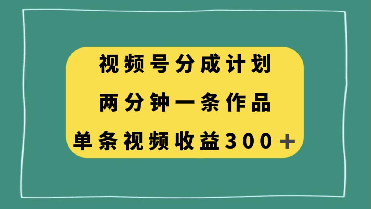 视频号分成计划,两分钟一条作品,单视频收益300+-无忧资源网