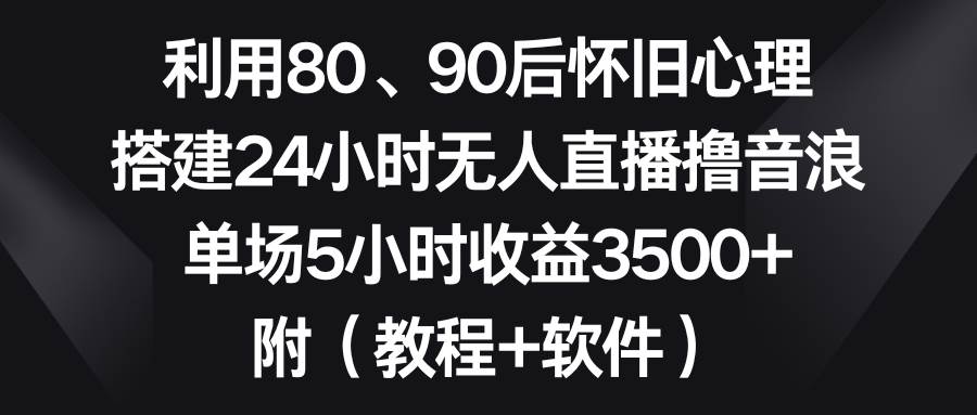 利用80、90后怀旧心理，搭建24小时无人直播撸音浪，单场5小时收益3500+...-无忧资源网