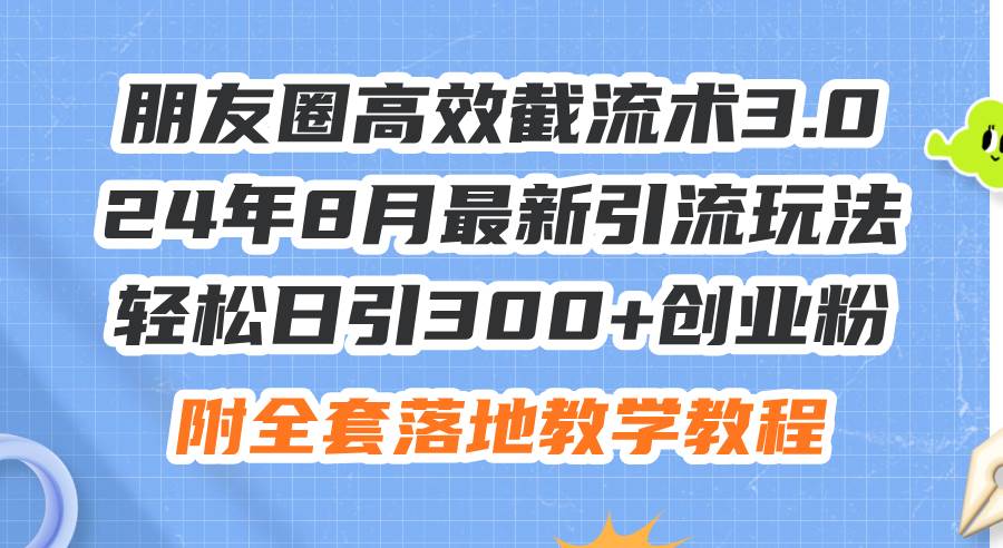 朋友圈高效截流术3.0，24年8月最新引流玩法，轻松日引300+创业粉，附全...-无忧资源网