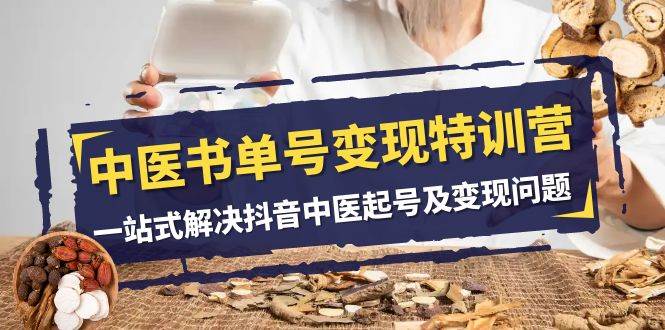 中医-书单号变现特训营，一站式解决抖音中医起号及变现问题（14节课）-无忧资源网