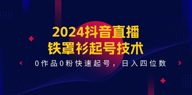 2024抖音直播-铁罩衫起号技术，0作品0粉快速起号，日入四位数（14节课）-无忧资源网