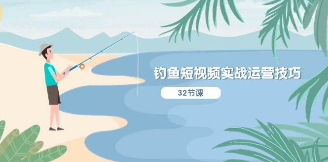 钓鱼短视频实战运营技巧，系统性讲解定位ip策划  能听懂，能落地，能实操-无忧资源网