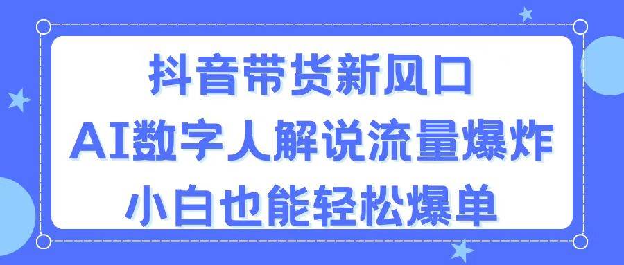 抖音带货新风口,AI数字人解说,流量爆炸,小白也能轻松爆单-无忧资源网