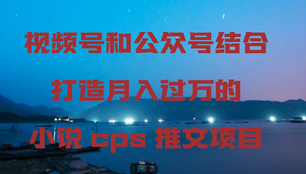 视频号和公众号结合打造月入过万的小说cps推文项目-无忧资源网