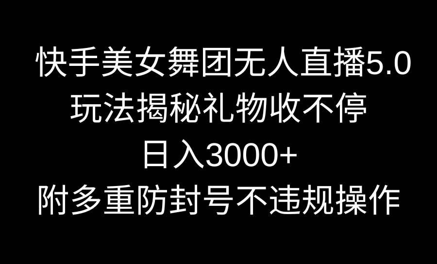 快手美女舞团无人直播5.0玩法揭秘，礼物收不停，日入3000+，内附多重防...-无忧资源网