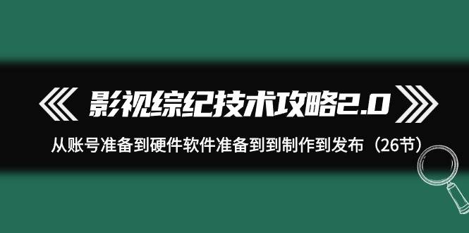 影视 综纪技术攻略2.0:从账号准备到硬件软件准备到到制作到发布(26节)-无忧资源网