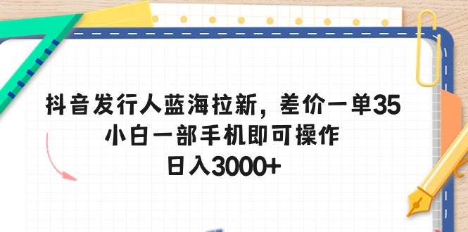 抖音发行人蓝海拉新,差价一单35,小白一部手机即可操作,日入3000+-无忧资源网