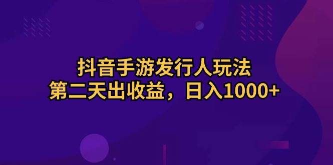 抖音手游发行人玩法,第二天出收益,日入1000+-无忧资源网