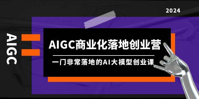 AIGC-商业化落地创业营，一门非常落地的AI大模型创业课（8节课+资料）-无忧资源网