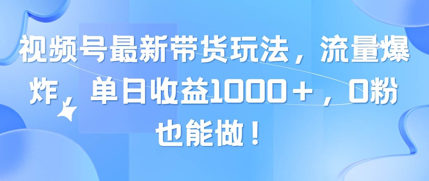 视频号最新带货玩法,流量爆炸,单日收益1000+,0粉也能做!-无忧资源网