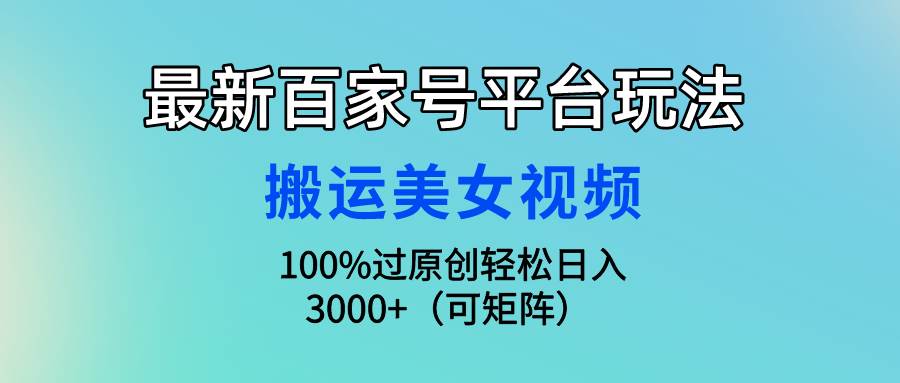最新百家号平台玩法，搬运美女视频100%过原创大揭秘，轻松日入3000+（可...-无忧资源网