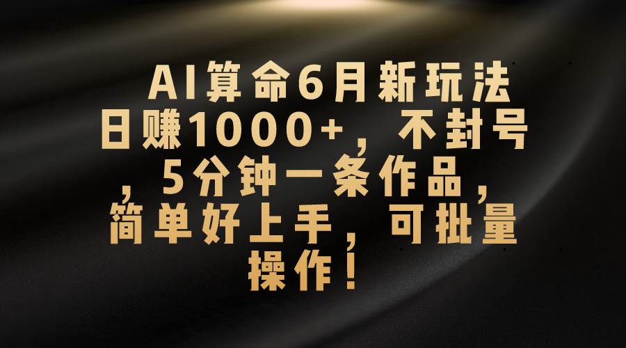 AI算命6月新玩法,日赚1000+,不封号,5分钟一条作品,简单好上手,可...-无忧资源网