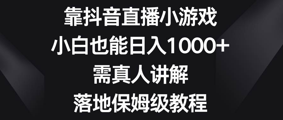 靠抖音直播小游戏，小白也能日入1000+，需真人讲解，落地保姆级教程-无忧资源网