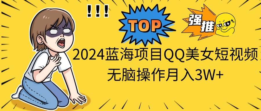 2024蓝海项目QQ美女短视频无脑操作月入3W+-无忧资源网