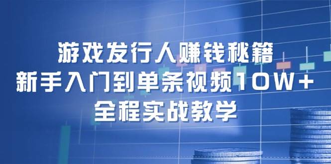 游戏发行人赚钱秘籍:新手入门到单条视频10W+,全程实战教学-无忧资源网