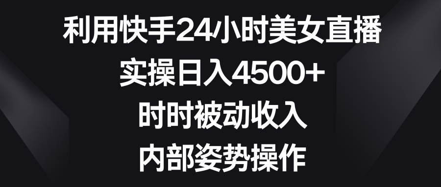 利用快手24小时美女直播，实操日入4500+，时时被动收入，内部姿势操作-无忧资源网