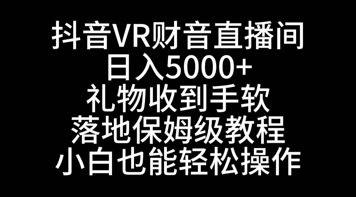抖音VR财神直播间，日入5000+，礼物收到手软，落地式保姆级教程，小白也...-无忧资源网