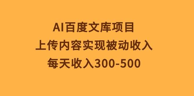 AI百度文库项目，上传内容实现被动收入，每天收入300-500-无忧资源网