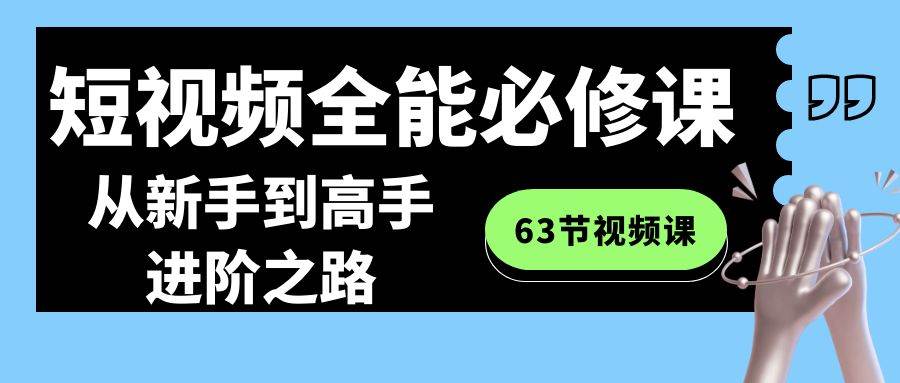 短视频-全能必修课程:从新手到高手进阶之路(63节视频课)-无忧资源网