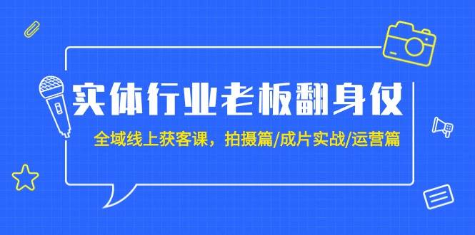 实体行业老板翻身仗：全域-线上获客课，拍摄篇/成片实战/运营篇（20节课）-无忧资源网