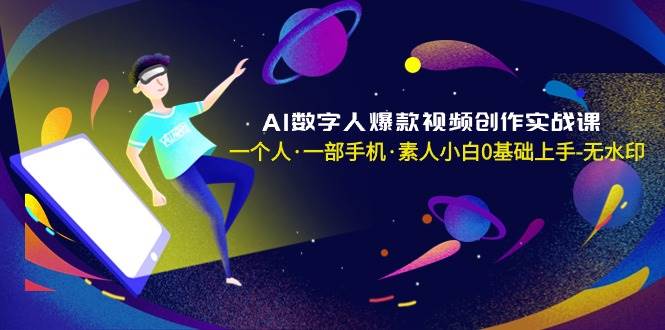 AI数字人爆款视频创作实战课,一个人·一部手机·素人小白0基础上手-无水印-无忧资源网
