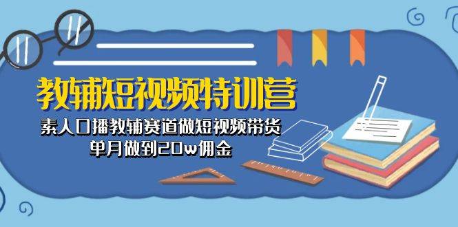 教辅-短视频特训营: 素人口播教辅赛道做短视频带货,单月做到20w佣金-无忧资源网