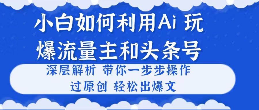 小白如何利用Ai,完爆流量主和头条号 深层解析,一步步操作,过原创出爆文-无忧资源网