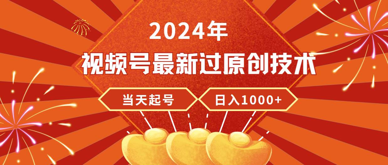 2024年视频号最新过原创技术，当天起号，收入稳定，日入1000+-无忧资源网