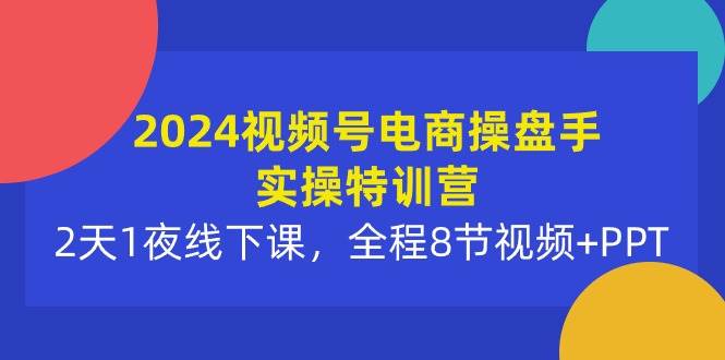 2024视频号电商操盘手实操特训营:2天1夜线下课,全程8节视频+PPT-无忧资源网