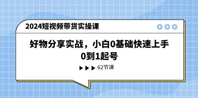 2024短视频带货实操课,好物分享实战,小白0基础快速上手,0到1起号-无忧资源网