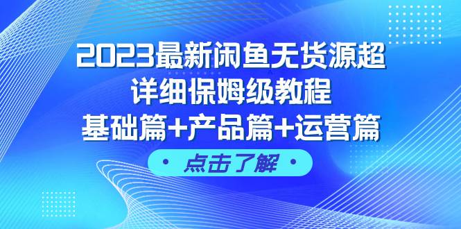 2023最新闲鱼无货源超详细保姆级教程,基础篇+产品篇+运营篇(43节课)-无忧资源网