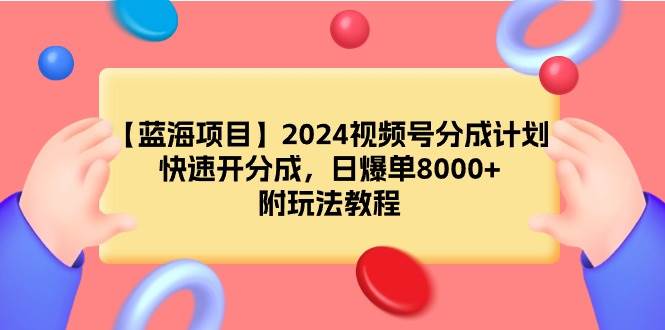 【蓝海项目】2024视频号分成计划，快速开分成，日爆单8000+，附玩法教程-无忧资源网