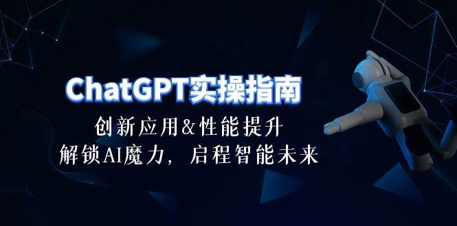 ChatGPT-实操指南:创新应用及性能提升,解锁 AI魔力,启程智能未来-30节-无忧资源网