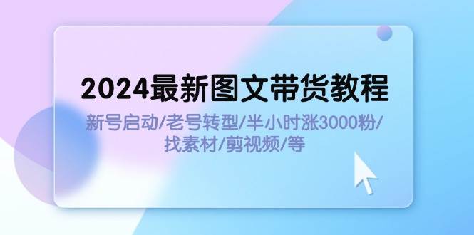 2024最新图文带货教程:新号启动/老号转型/半小时涨3000粉/找素材/剪辑-无忧资源网