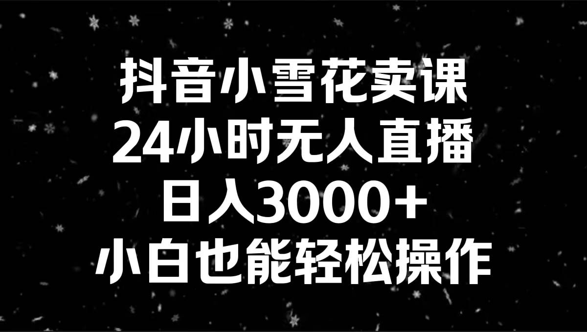 抖音小雪花卖课，24小时无人直播，日入3000+，小白也能轻松操作-无忧资源网