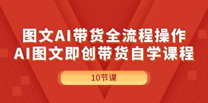 图文AI带货全流程操作，AI图文即创带货自学课程-无忧资源网
