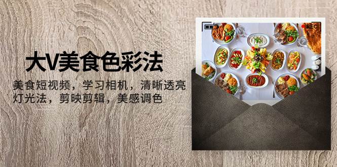 大V-美食色彩法,美食短视频 学习相机 清晰透亮灯光法 剪映剪辑 美感调色-无忧资源网