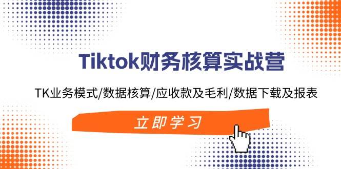 Tiktok财务核算实战营：TK业务模式/数据核算/应收款及毛利/数据下载及报表-无忧资源网