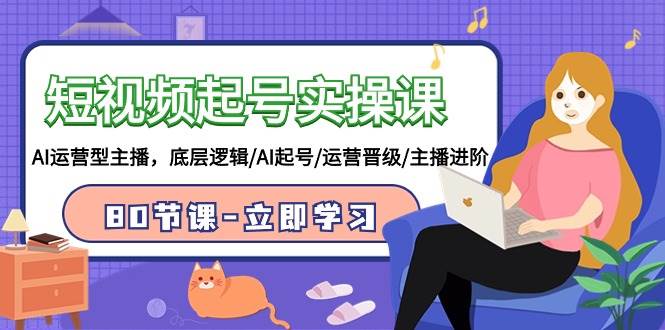 短视频起号实操课,AI运营型主播,底层逻辑/AI起号/运营晋级/主播进阶/80节-无忧资源网