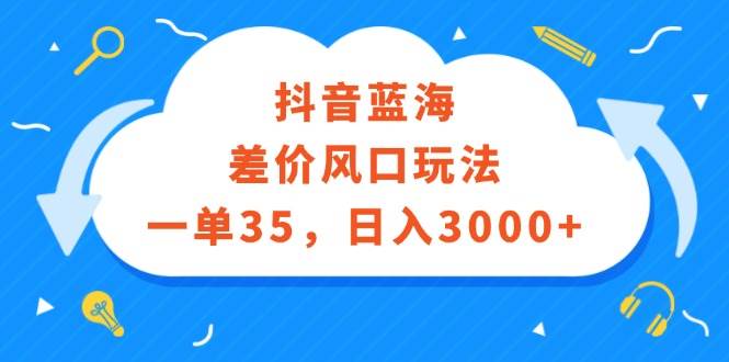 抖音蓝海差价风口玩法，一单35，日入3000+-无忧资源网