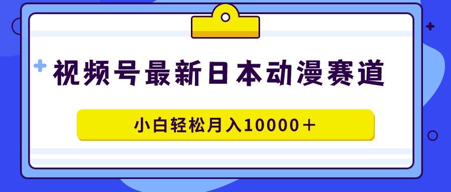 视频号日本动漫蓝海赛道，100%原创，小白轻松月入10000＋-无忧资源网