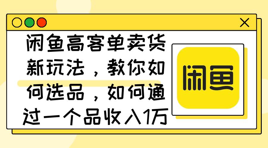 闲鱼高客单卖货新玩法,教你如何选品,如何通过一个品收入1万+-无忧资源网